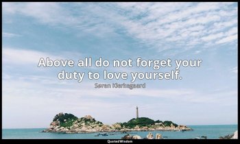 Above all do not forget your duty to love yourself. — Søren Kierkegaard