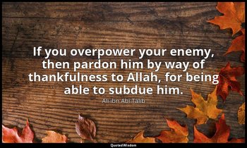 If you overpower your enemy, then pardon him by way of thankfulness to Allah, fo — Alī ibn Abī Ṭālib