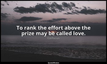 To rank the effort above the prize may be called love. — Confucius