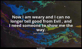 Now I am weary and I can no longer tell good from Evil , and I need someone to s — Jean-Paul Sartre
