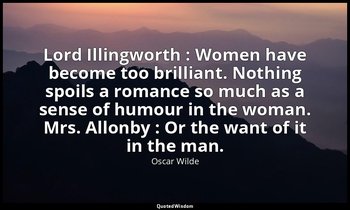 Lord Illingworth : Women have become too brilliant. Nothing spoils a romance so  — Oscar Wilde
