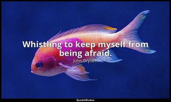 Whistling to keep myself from being afraid. — John Dryden