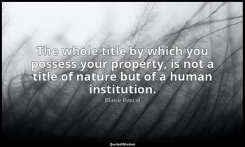 The whole title by which you possess your property, is not a title of nature but — Blaise Pascal