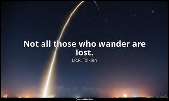 Not all those who wander are lost. — J.R.R. Tolkien
