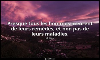 Presque tous les hommes meurent de leurs remèdes, et non pas de leurs maladies. — Molière