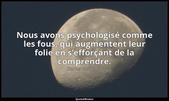 Nous avons psychologisé comme les fous, qui augmentent leur folie en s’efforçant — Charles Baudelaire