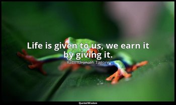 Life is given to us, we earn it by giving it. — Rabindranath Tagore