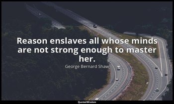 Reason enslaves all whose minds are not strong enough to master her. — George Bernard Shaw