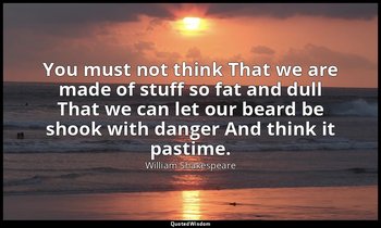 You must not think That we are made of stuff so fat and dull That we can let our — William Shakespeare
