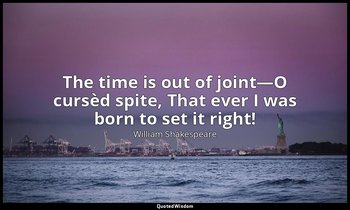 The time is out of joint—O cursèd spite, That ever I was born to set it right! — William Shakespeare
