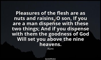 Pleasures of the flesh are as nuts and raisins, O son, If you are a man dispense — Rumi