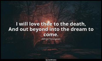 I will love thee to the death, And out beyond into the dream to come. — Alfred Tennyson