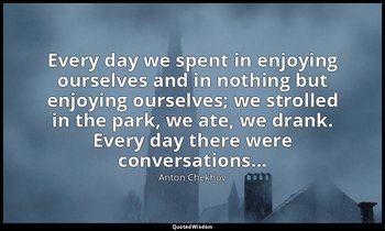 Every day we spent in enjoying ourselves and in nothing but enjoying ourselves;  — Anton Chekhov