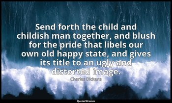 Send forth the child and childish man together, and blush for the pride that lib — Charles Dickens