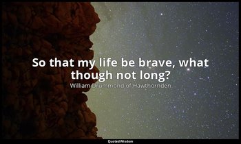 So that my life be brave, what though not long? — William Drummond of Hawthornden
