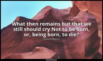 What then remains but that we still should cry Not to be born, or, being born, t — Francis Bacon