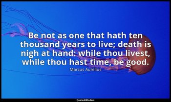 Be not as one that hath ten thousand years to live; death is nigh at hand: while — Marcus Aurelius