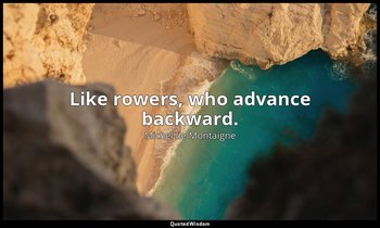 Like rowers, who advance backward. — Michel de Montaigne