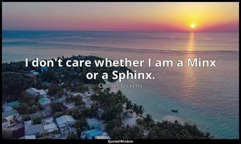 I don't care whether I am a Minx or a Sphinx. — Charles Dickens