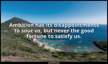 Ambition has its disappointments to sour us, but never the good fortune to satis — Benjamin Franklin
