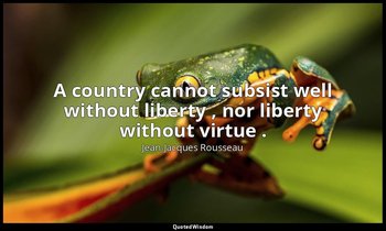 A country cannot subsist well without liberty , nor liberty without virtue . — Jean-Jacques Rousseau