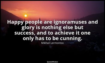 Happy people are ignoramuses and glory is nothing else but success, and to achie — Mikhail Lermontov