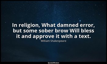 In religion, What damned error, but some sober brow Will bless it and approve it — William Shakespeare