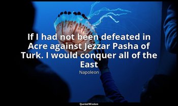 If I had not been defeated in Acre against Jezzar Pasha of Turk. I would conquer — Napoleon