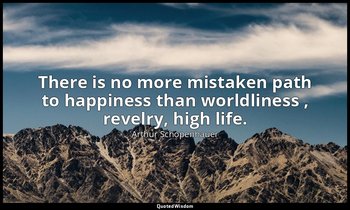 There is no more mistaken path to happiness than worldliness , revelry, high lif — Arthur Schopenhauer