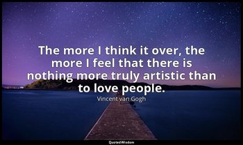 The more I think it over, the more I feel that there is nothing more truly artis — Vincent van Gogh