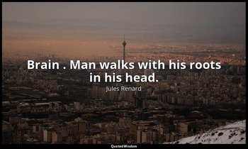 Brain . Man walks with his roots in his head. — Jules Renard