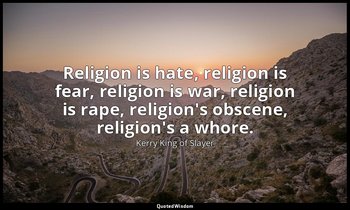 Religion is hate, religion is fear, religion is war, religion is rape, religion' — Kerry King of Slayer