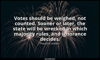 Votes should be weighed, not counted. Sooner or later, the state will be wrecked — Friedrich Schiller