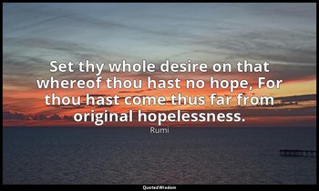 Set thy whole desire on that whereof thou hast no hope, For thou hast come thus  — Rumi