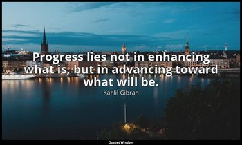Progress lies not in enhancing what is, but in advancing toward what will be. — Kahlil Gibran