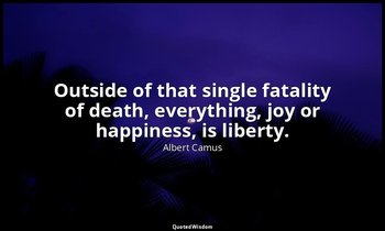 Outside of that single fatality of death, everything, joy or happiness, is liber — Albert Camus