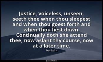 Justice, voiceless, unseen, seeth thee when thou sleepest and when thou goest fo — Aeschylus