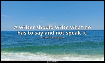 A writer should write what he has to say and not speak it. — Ernest Hemingway