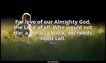 For love of our Almighty God, the Lord of all, Who would not die; a stock, a blo — Rumi
