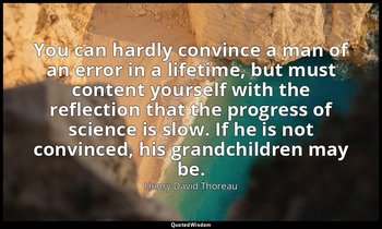 You can hardly convince a man of an error in a lifetime, but must content yourse — Henry David Thoreau