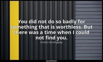 You did not do so badly for something that is worthless. But there was a time wh — Ernest Hemingway
