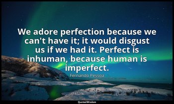 We adore perfection because we can't have it; it would disgust us if we had it.  — Fernando Pessoa