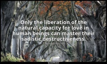 Only the liberation of the natural capacity for love in human beings can master  — Wilhelm Reich