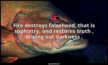 Fire destroys falsehood, that is sophistry, and restores truth , driving out dar — Leonardo da Vinci