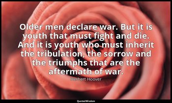 Older men declare war. But it is youth that must fight and die. And it is youth  — Herbert Hoover