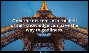 Only the descent into the hell of self-knowledge can pave the way to godliness. — Immanuel Kant