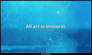 All art is immoral. — Oscar Wilde