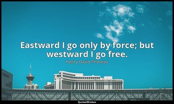 Eastward I go only by force; but westward I go free. — Henry David Thoreau