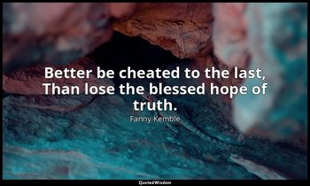 Better be cheated to the last, Than lose the blessed hope of truth. — Fanny Kemble