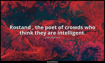 Rostand , the poet of crowds who think they are intelligent. — Jules Renard